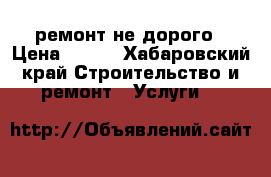 ремонт не дорого › Цена ­ 100 - Хабаровский край Строительство и ремонт » Услуги   